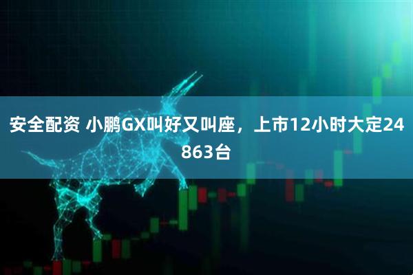 安全配资 小鹏GX叫好又叫座，上市12小时大定24863台