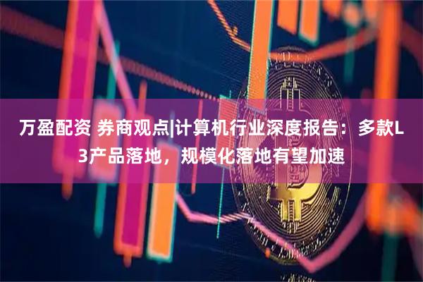 万盈配资 券商观点|计算机行业深度报告：多款L3产品落地，规模化落地有望加速