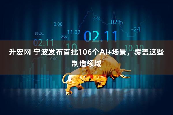 升宏网 宁波发布首批106个AI+场景，覆盖这些制造领域