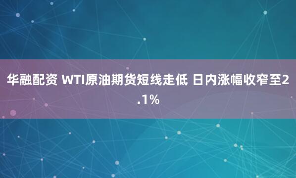 华融配资 WTI原油期货短线走低 日内涨幅收窄至2.1%