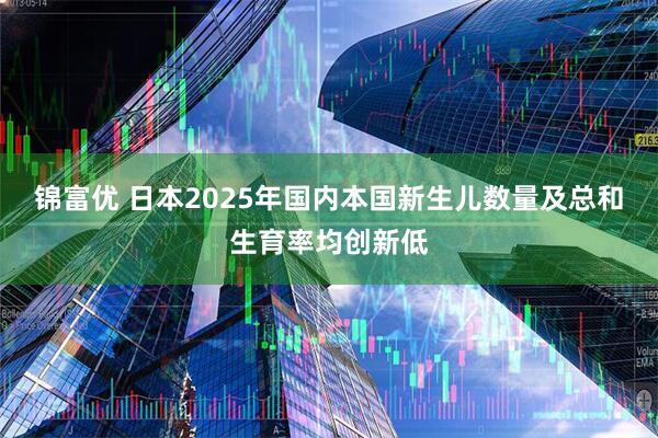 锦富优 日本2025年国内本国新生儿数量及总和生育率均创新低