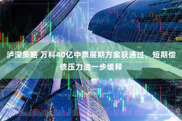 泸深策略 万科40亿中票展期方案获通过，短期偿债压力进一步缓释