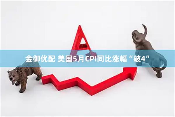 金御优配 美国5月CPI同比涨幅“破4”