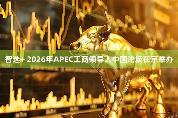 智选+ 2026年APEC工商领导人中国论坛在京举办