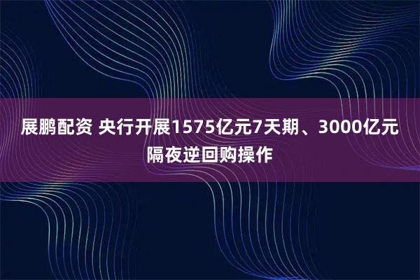 展鹏配资 央行开展1575亿元7天期、3000亿元隔夜逆回购操作