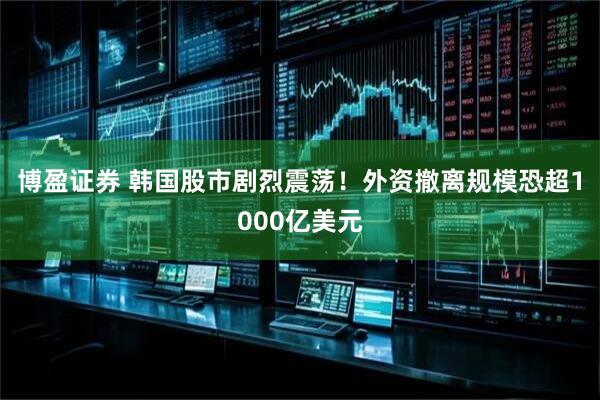 博盈证券 韩国股市剧烈震荡！外资撤离规模恐超1000亿美元