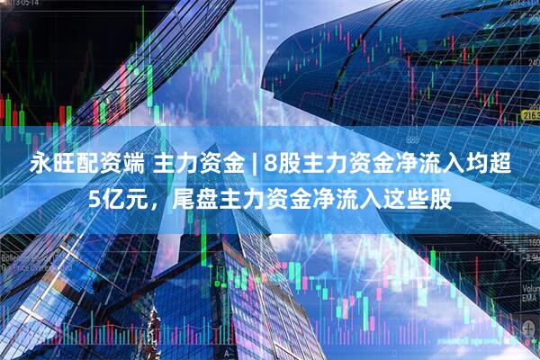 永旺配资端 主力资金 | 8股主力资金净流入均超5亿元，尾盘主力资金净流入这些股