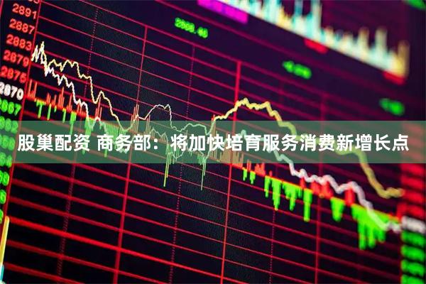 股巢配资 商务部：将加快培育服务消费新增长点