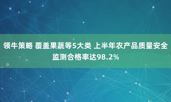 领牛策略 覆盖果蔬等5大类 上半年农产品质量安全监测合格率达98.2%