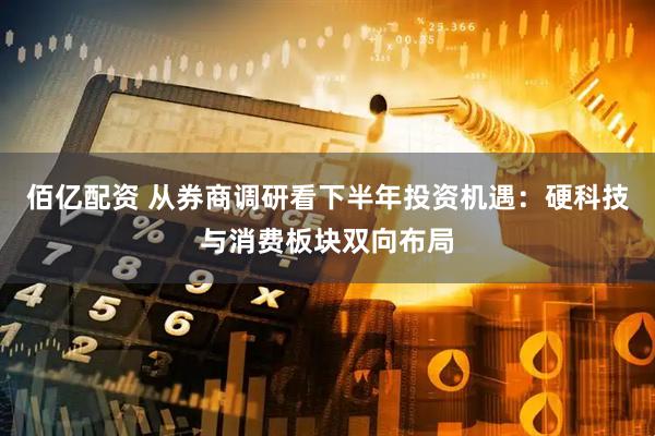 佰亿配资 从券商调研看下半年投资机遇：硬科技与消费板块双向布局