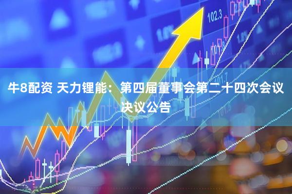 牛8配资 天力锂能：第四届董事会第二十四次会议决议公告